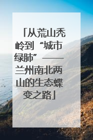 从荒山秃岭到“城市绿肺”——兰州南北两山的生态蝶变之路