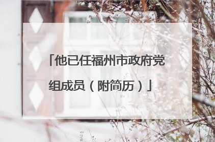 他已任福州市政府党组成员（附简历）