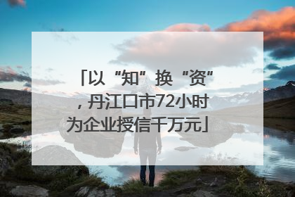 以“知”换“资”，丹江口市72小时为企业授信千万元