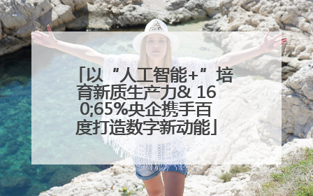 以“人工智能+”培育新质生产力& 160;65%央企携手百度打造数字新动能