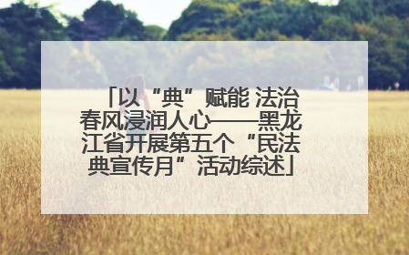 以“典”赋能 法治春风浸润人心——黑龙江省开展第五个“民法典宣传月”活动综述