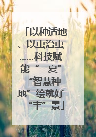 以种适地、以虫治虫……科技赋能“三夏” “智慧种地”绘就好“丰”景