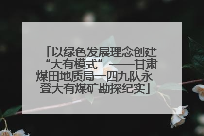以绿色发展理念创建“大有模式”——甘肃煤田地质局一四九队永登大有煤矿勘探纪实