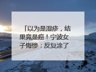 以为是湿疹，结果竟是癌！宁波女子悔惨：反复涂了一年药膏都没好！很多患者首诊都去了皮肤科