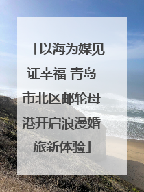 以海为媒见证幸福 青岛市北区邮轮母港开启浪漫婚旅新体验