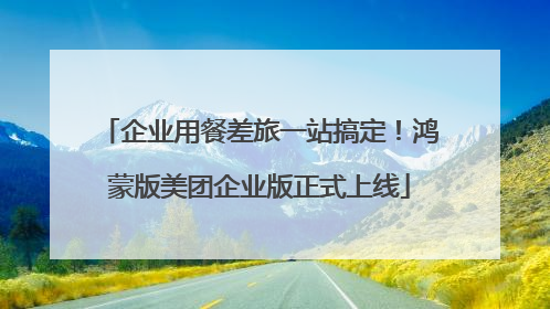 企业用餐差旅一站搞定！鸿蒙版美团企业版正式上线