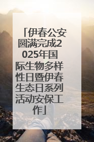 伊春公安圆满完成2025年国际生物多样性日暨伊春生态日系列活动安保工作