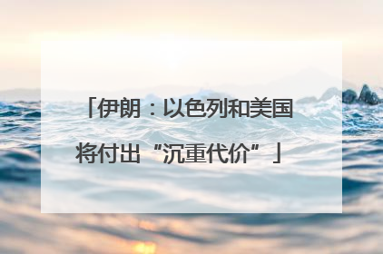 伊朗：以色列和美国将付出“沉重代价”