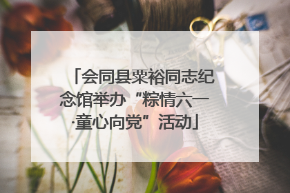 会同县粟裕同志纪念馆举办“粽情六一·童心向党”活动