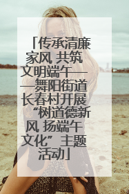 传承清廉家风 共筑文明端午——舞阳街道长春村开展“树道德新风 扬端午文化”主题活动