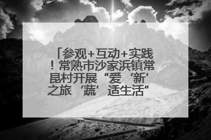 参观+互动+实践！常熟市沙家浜镇常昆村开展“爱‘新’之旅‘蔬’适生活”参观学习活动