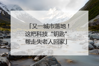 又一城市落地！这把科技“钥匙”帮走失老人回家
