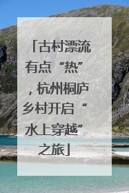 古村漂流有点“热”，杭州桐庐乡村开启“水上穿越”之旅