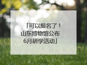 可以报名了！山东博物馆公布6月研学活动