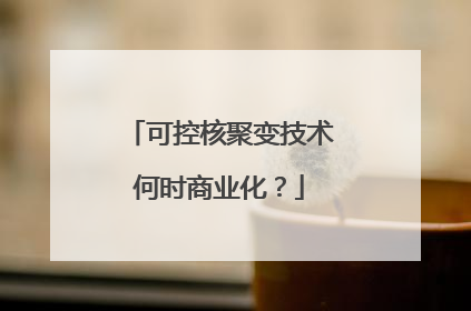 可控核聚变技术何时商业化？