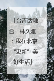 台青话融合｜林久雅：我在北京“更新”美好生活