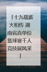 十九载薪火相传 湖南省直单位篮球赛千人竞技展风采