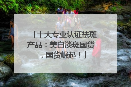十大专业认证祛斑产品：美白淡斑国货，国货崛起！