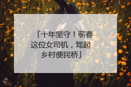 十年坚守！蕲春这位女司机，驾起乡村便民桥