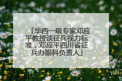 华西一级专家邓应平教授谈征兵视力标准，邓应平四川省征兵办眼科负责人