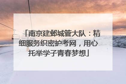 南京建邺城管大队：精细服务织密护考网，用心托举学子青春梦想