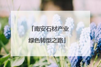 南安石材产业绿色转型之路