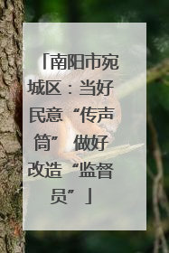 南阳市宛城区：当好民意“传声筒” 做好改造“监督员”