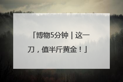 博物5分钟｜这一刀，值半斤黄金！