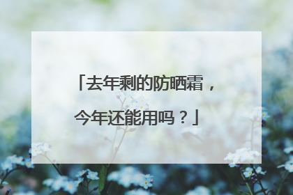 去年剩的防晒霜，今年还能用吗？