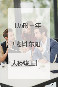 历时三年！剑斗东阳大桥竣工