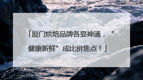 厦门烘焙品牌各显神通，“健康新鲜”成比拼焦点！