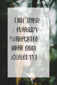 厦门翔安：传统端午与现代科技碰撞 创意点亮佳节