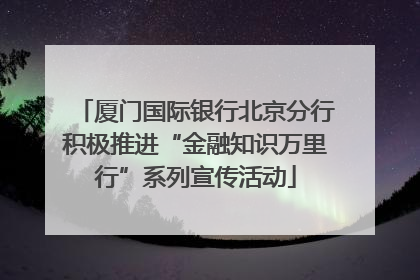 厦门国际银行北京分行积极推进“金融知识万里行”系列宣传活动