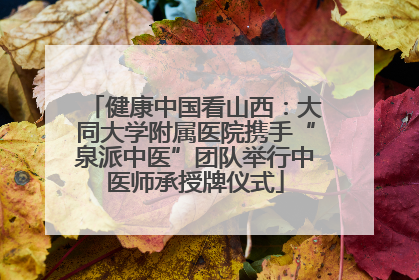 健康中国看山西：大同大学附属医院携手“泉派中医”团队举行中医师承授牌仪式