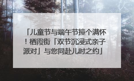 儿童节与端午节撞个满怀！栖霞街「双节沉浸式亲子派对」与您同赴儿时之约