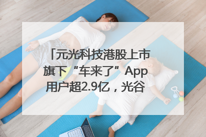 元光科技港股上市 旗下“车来了”App用户超2.9亿，光谷上市公司增至69家