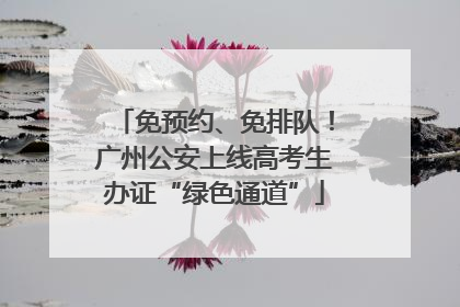 免预约、免排队！广州公安上线高考生办证“绿色通道”