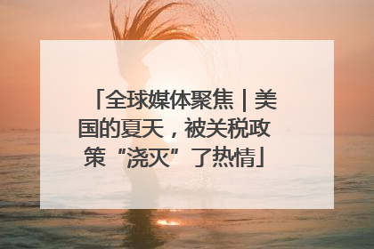 全球媒体聚焦｜美国的夏天，被关税政策“浇灭”了热情