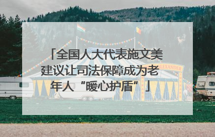全国人大代表施文美建议让司法保障成为老年人“暖心护盾”