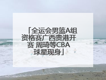 全运会男篮A组资格赛广西贵港开赛 周琦等CBA球星现身