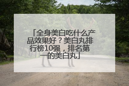 全身美白吃什么产品效果好？美白丸排行榜10强，排名第一的美白丸