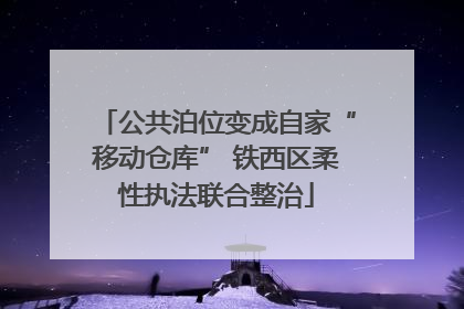 公共泊位变成自家“移动仓库” 铁西区柔性执法联合整治