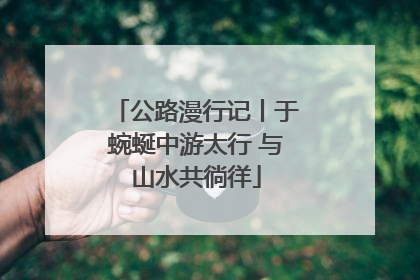 公路漫行记丨于蜿蜒中游太行 与山水共徜徉