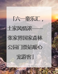 六一童乐汇，土家风情浓——张家界国家森林公园门票站暖心宠游客