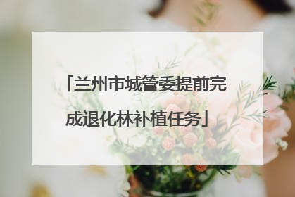 兰州市城管委提前完成退化林补植任务