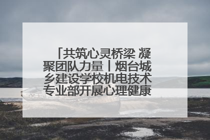 共筑心灵桥梁 凝聚团队力量丨烟台城乡建设学校机电技术专业部开展心理健康讲座及团辅活动
