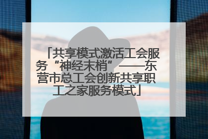 共享模式激活工会服务“神经末梢”——东营市总工会创新共享职工之家服务模式