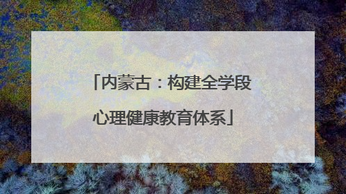 内蒙古：构建全学段心理健康教育体系