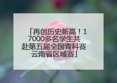 再创历史新高！17000多名学生共赴第五届全国青科赛云南省区域赛