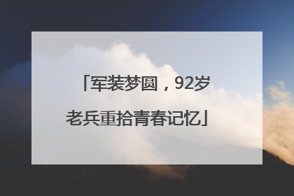 军装梦圆，92岁老兵重拾青春记忆
